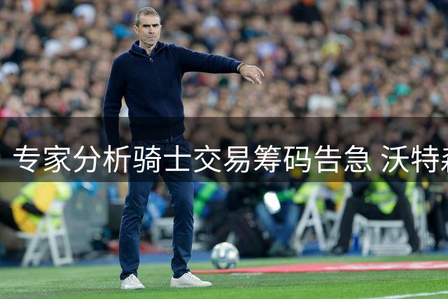 专家分析骑士交易筹码告急 沃特森交易消耗未来选秀权