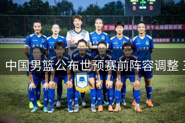 中国男篮公布世预赛前阵容调整 三名球员离队崔永熙暂留北京