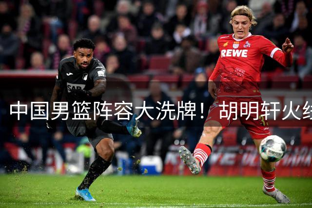 中国男篮阵容大洗牌！胡明轩火线归队补强后场，两将遗憾离队
