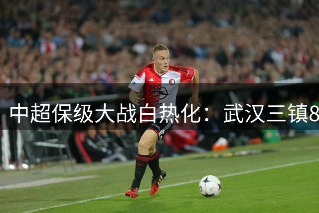 中超保级大战白热化：武汉三镇8月迎关键战役