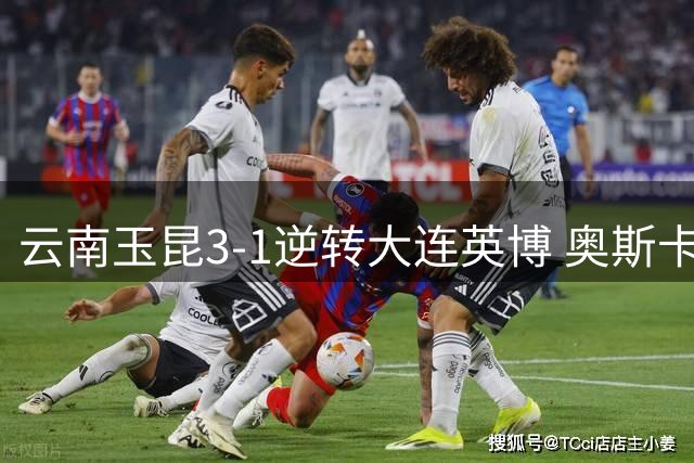 云南玉昆3-1逆转大连英博 奥斯卡独中两元助队两连胜