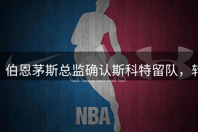 伯恩茅斯总监确认斯科特留队，转会工作已告终