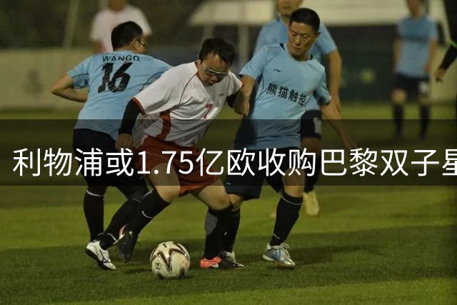 利物浦或1.75亿欧收购巴黎双子星 枪手仍紧盯巴尔科拉