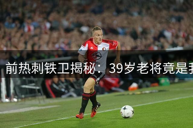 前热刺铁卫揭秘：39岁老将竟是我生涯最强搭档