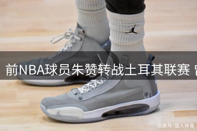前NBA球员朱赞转战土耳其联赛 曾率UCLA上演疯狂三月奇迹