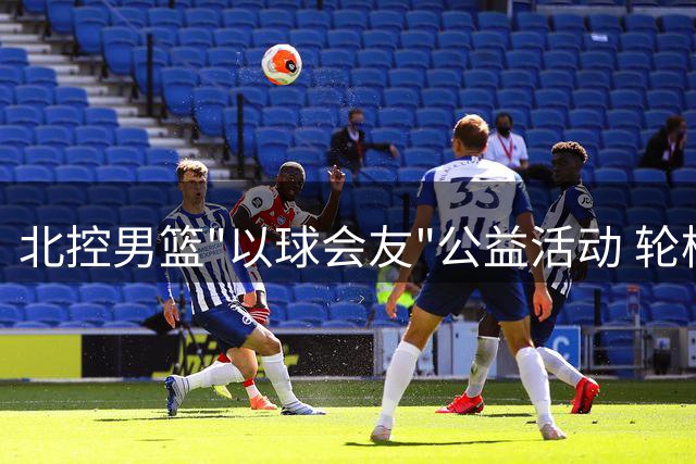北控男篮"以球会友"公益活动 轮椅篮球国家队展现非凡风采