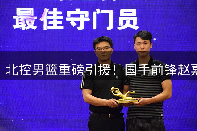 北控男篮重磅引援！国手前锋赵嘉义转会加盟