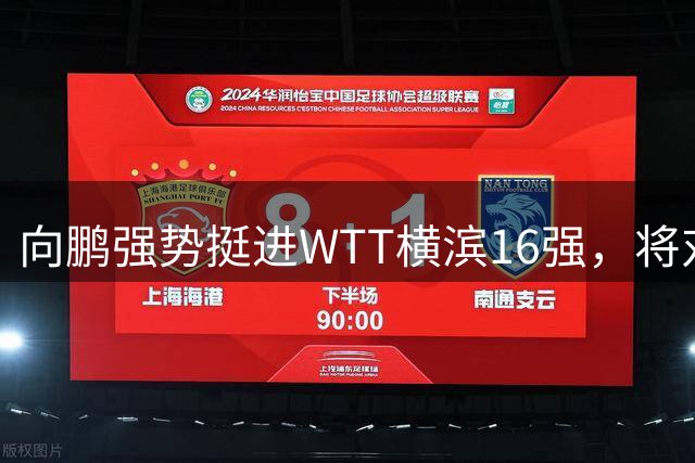 向鹏强势挺进WTT横滨16强，将对阵卫冕冠军张本智和