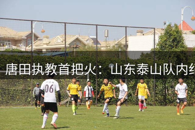 唐田执教首把火：山东泰山队内纪律大整顿