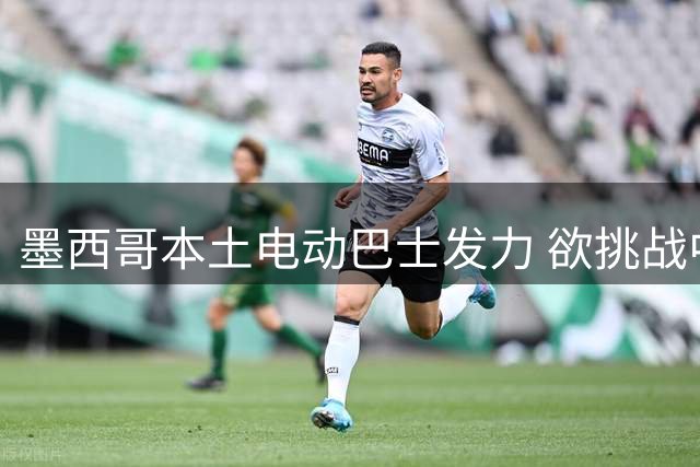 墨西哥本土电动巴士发力 欲挑战中国品牌市场主导地位