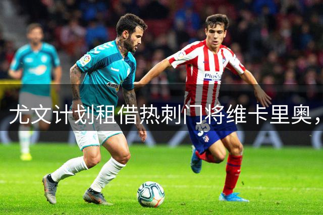 尤文计划租借热刺门将维卡里奥，个人条款已谈妥