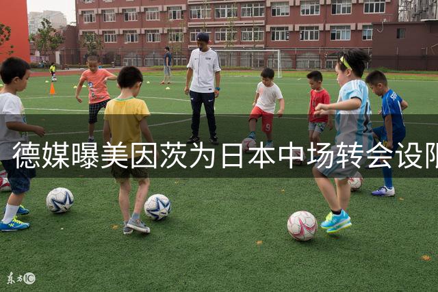 德媒曝美因茨为日本中场转会设限 最后期限定于8月27日