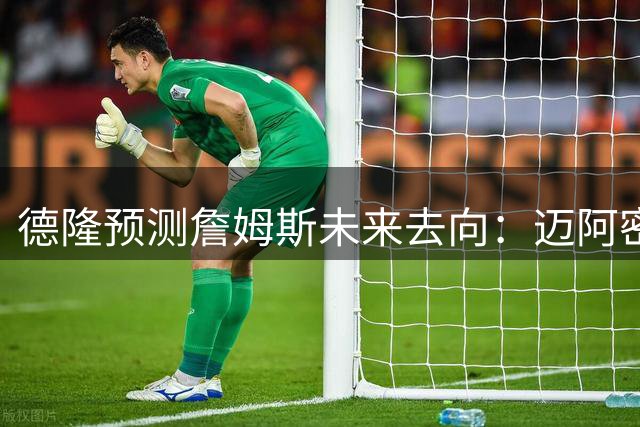德隆预测詹姆斯未来去向：迈阿密气候优势或成关键因素
