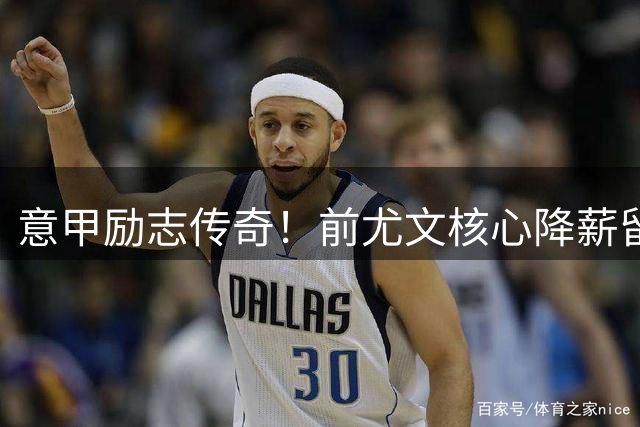 意甲励志传奇！前尤文核心降薪留守罗马 31次伤病难阻忠诚之心