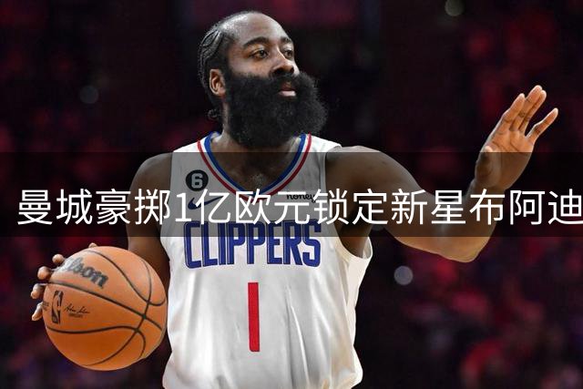曼城豪掷1亿欧元锁定新星布阿迪，中场换代计划现雏形