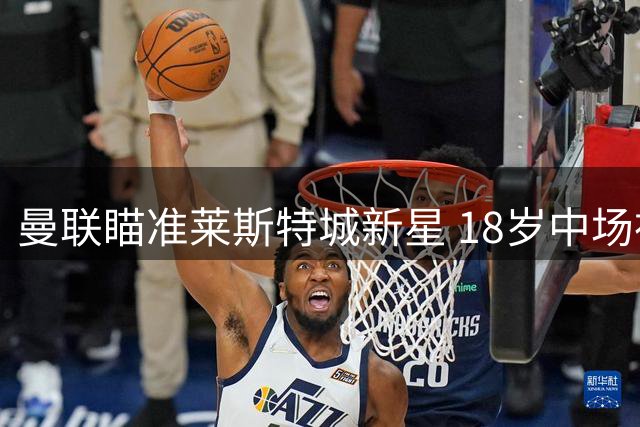 曼联瞄准莱斯特城新星 18岁中场神童或成红魔今夏第7签