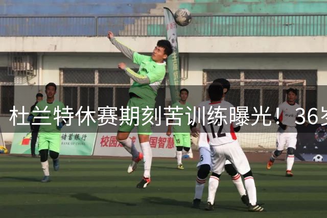 杜兰特休赛期刻苦训练曝光！36岁巨星状态不减当年