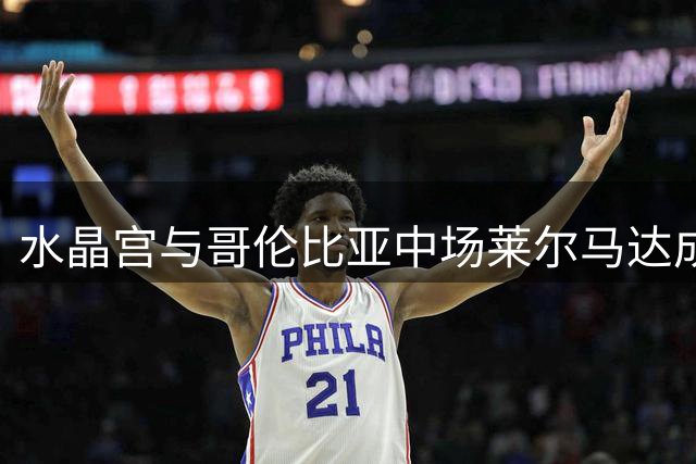 水晶宫与哥伦比亚中场莱尔马达成两年续约协议
