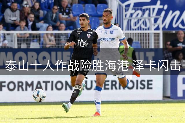 泰山十人作战险胜海港 泽卡闪击于金永神勇扑点