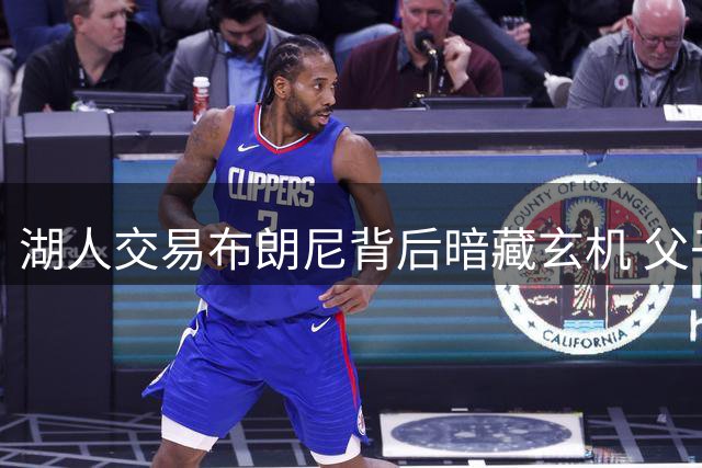 湖人交易布朗尼背后暗藏玄机 父子分离或成引援关键筹码