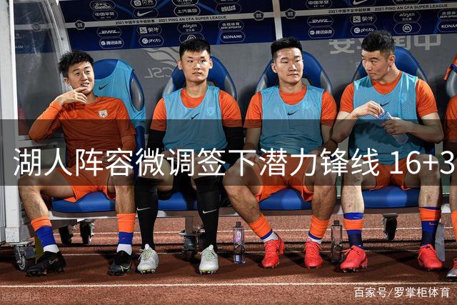 湖人阵容微调签下潜力锋线 16+3名单存三大隐忧待解