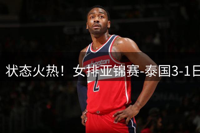 状态火热！女排亚锦赛-泰国3-1日本晋级决赛 直通2027世界杯