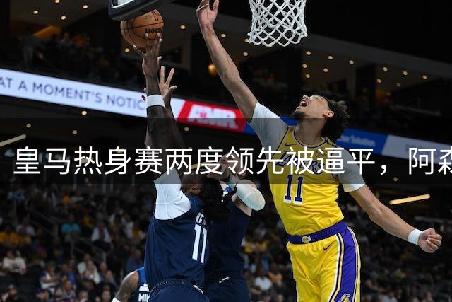皇马热身赛两度领先被逼平，阿森纳季前赛大捷尽显锋芒