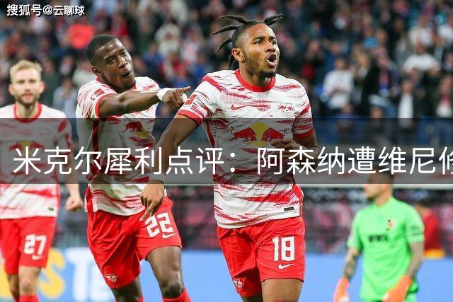 米克尔犀利点评：阿森纳遭维尼修斯戏耍，豪门梦尚远