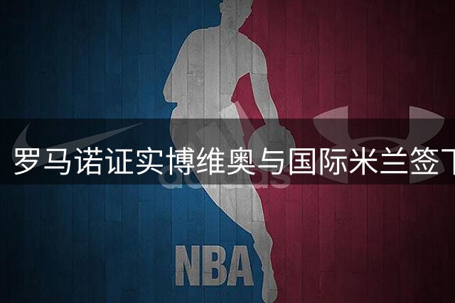 罗马诺证实博维奥与国际米兰签下长约