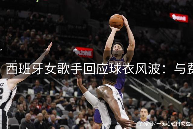 西班牙女歌手回应球衣风波：与费兰·托雷斯仅是普通同台