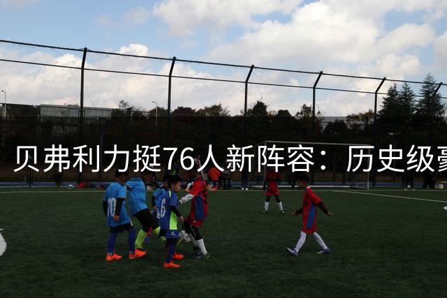 贝弗利力挺76人新阵容：历史级豪华战舰即将启航