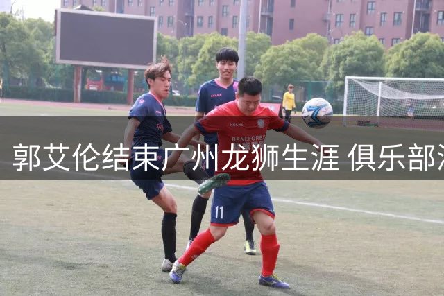 郭艾伦结束广州龙狮生涯 俱乐部深情致谢传奇后卫