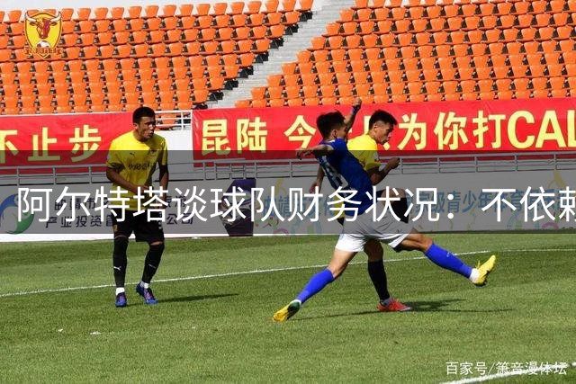阿尔特塔谈球队财务状况：不依赖卖人也能实现增长