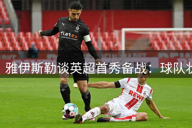 雅伊斯勒谈英超首秀备战：球队状态仍需提升